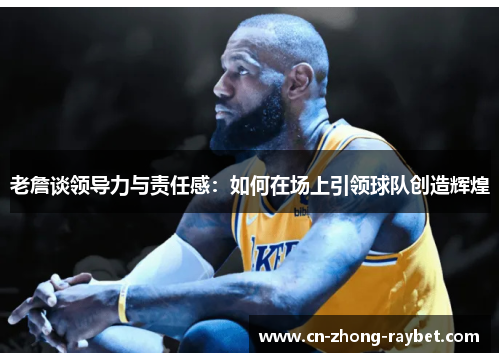 老詹谈领导力与责任感:如何在场上引领球队创造辉煌 老詹谈领导力与责任感:如何在场上引领球队创造辉煌