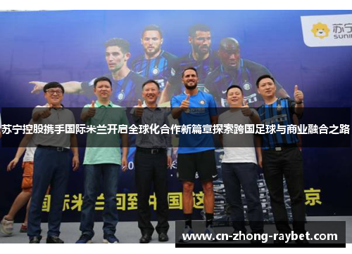 苏宁控股携手国际米兰开启全球化合作新篇章探索跨国足球与商业融合之路 苏宁控股携手国际米兰开启全球化合作新篇章探索跨国足球与商业融合之路