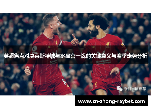 英超焦点对决莱斯特城与水晶宫一战的关键意义与赛季走势分析 英超焦点对决莱斯特城与水晶宫一战的关键意义与赛季走势分析