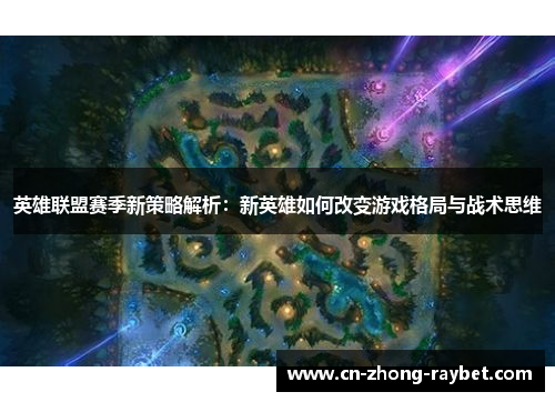 英雄联盟赛季新策略解析:新英雄如何改变游戏格局与战术思维 英雄联盟赛季新策略解析:新英雄如何改变游戏格局与战术思维