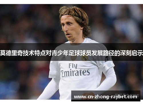 莫德里奇技术特点对青少年足球球员发展路径的深刻启示 莫德里奇技术特点对青少年足球球员发展路径的深刻启示