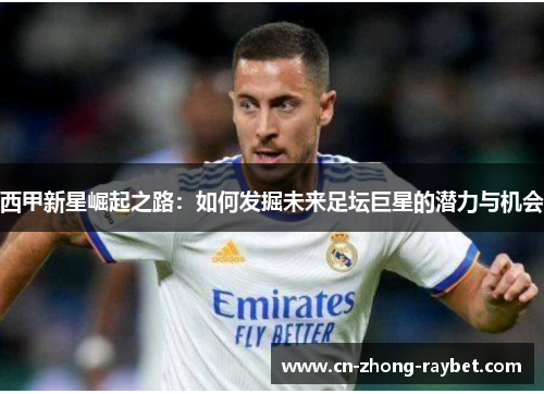 西甲新星崛起之路:如何发掘未来足坛巨星的潜力与机会 西甲新星崛起之路:如何发掘未来足坛巨星的潜力与机会