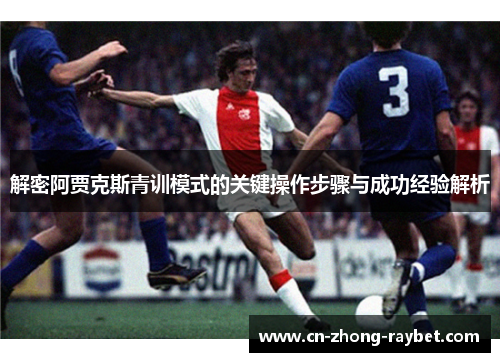 解密阿贾克斯青训模式的关键操作步骤与成功经验解析 解密阿贾克斯青训模式的关键操作步骤与成功经验解析
