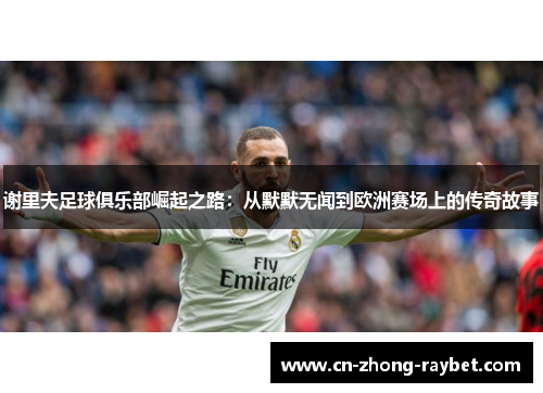 谢里夫足球俱乐部崛起之路:从默默无闻到欧洲赛场上的传奇故事 谢里夫足球俱乐部崛起之路:从默默无闻到欧洲赛场上的传奇故事