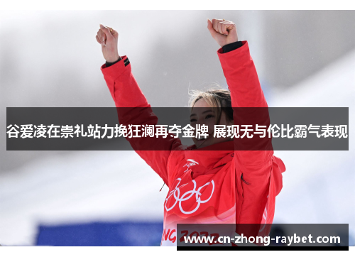谷爱凌在崇礼站力挽狂澜再夺金牌 展现无与伦比霸气表现