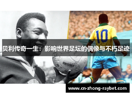 贝利传奇一生:影响世界足坛的偶像与不朽足迹 贝利传奇一生:影响世界足坛的偶像与不朽足迹