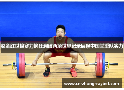 赵金红世锦赛力挽狂澜破两项世界纪录展现中国举重队实力 赵金红世锦赛力挽狂澜破两项世界纪录展现中国举重队实力
