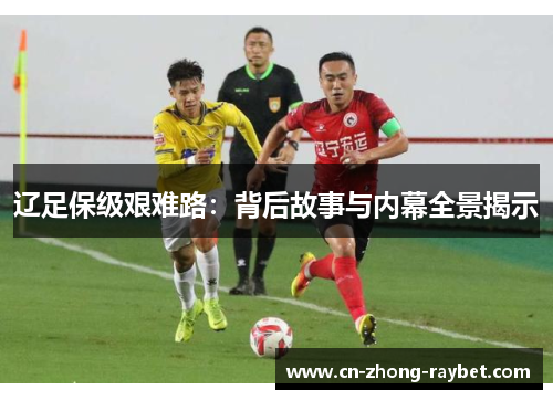 辽足保级艰难路:背后故事与内幕全景揭示 辽足保级艰难路:背后故事与内幕全景揭示