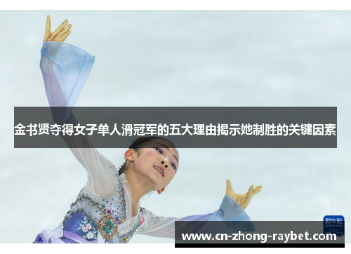 金书贤夺得女子单人滑冠军的五大理由揭示她制胜的关键因素 金书贤夺得女子单人滑冠军的五大理由揭示她制胜的关键因素