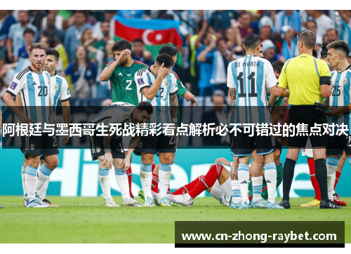 阿根廷与墨西哥生死战精彩看点解析必不可错过的焦点对决 阿根廷与墨西哥生死战精彩看点解析必不可错过的焦点对决