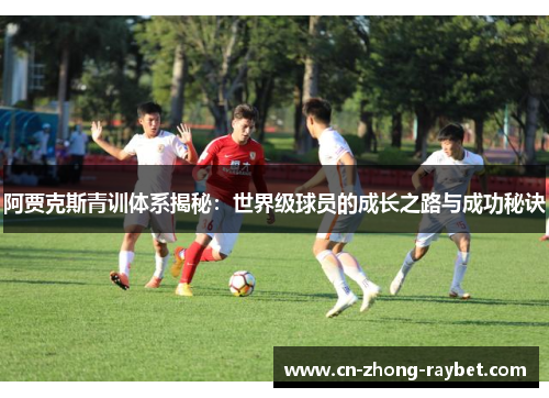 阿贾克斯青训体系揭秘:世界级球员的成长之路与成功秘诀 阿贾克斯青训体系揭秘:世界级球员的成长之路与成功秘诀