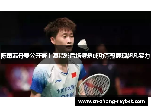 陈雨菲丹麦公开赛上演精彩后场劈杀成功夺冠展现超凡实力 陈雨菲丹麦公开赛上演精彩后场劈杀成功夺冠展现超凡实力