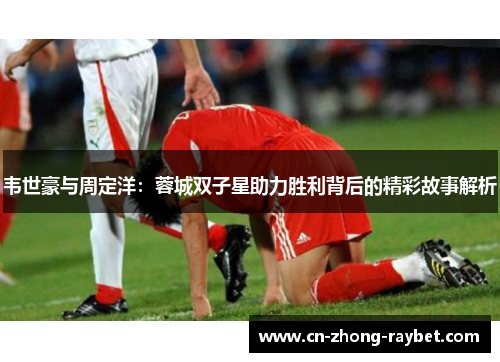 韦世豪与周定洋：蓉城双子星助力胜利背后的精彩故事解析