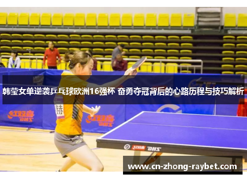 韩莹女单逆袭乒乓球欧洲16强杯 奋勇夺冠背后的心路历程与技巧解析