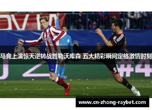 马竞上演惊天逆转战胜勒沃库森 五大精彩瞬间定格激情时刻 马竞上演惊天逆转战胜勒沃库森 五大精彩瞬间定格激情时刻