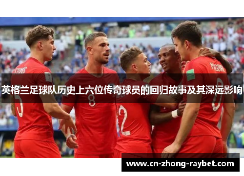 英格兰足球队历史上六位传奇球员的回归故事及其深远影响