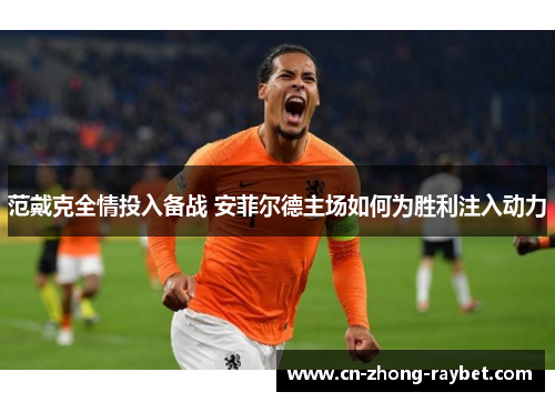 范戴克全情投入备战 安菲尔德主场如何为胜利注入动力