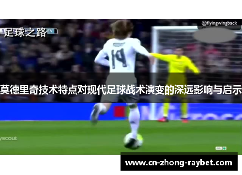 莫德里奇技术特点对现代足球战术演变的深远影响与启示 莫德里奇技术特点对现代足球战术演变的深远影响与启示