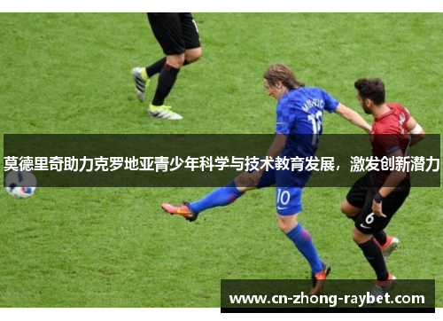 莫德里奇助力克罗地亚青少年科学与技术教育发展,激发创新潜力 莫德里奇助力克罗地亚青少年科学与技术教育发展,激发创新潜力