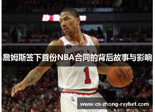 詹姆斯签下首份NBA合同的背后故事与影响