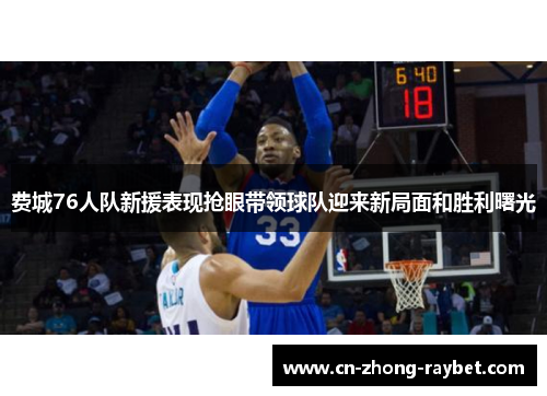 费城76人队新援表现抢眼带领球队迎来新局面和胜利曙光 费城76人队新援表现抢眼带领球队迎来新局面和胜利曙光