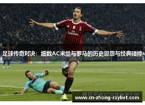 足球传奇对决:细数AC米兰与罗马的历史恩怨与经典碰撞 足球传奇对决:细数AC米兰与罗马的历史恩怨与经典碰撞