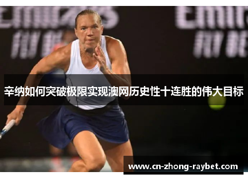 辛纳如何突破极限实现澳网历史性十连胜的伟大目标 辛纳如何突破极限实现澳网历史性十连胜的伟大目标