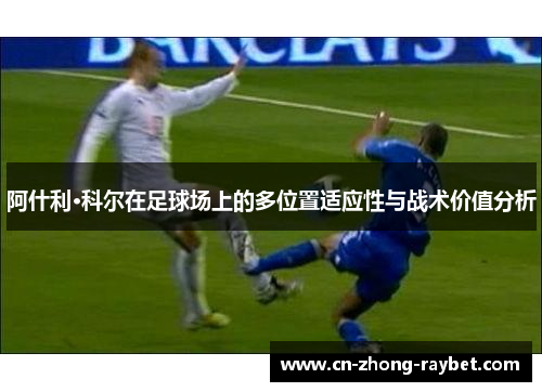 阿什利·科尔在足球场上的多位置适应性与战术价值分析