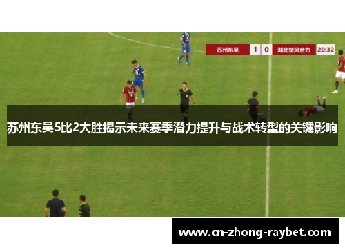 苏州东吴5比2大胜揭示未来赛季潜力提升与战术转型的关键影响