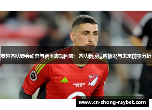 英超各队转会动态与赛季表现回顾:各队新援适应情况与未来前景分析 英超各队转会动态与赛季表现回顾:各队新援适应情况与未来前景分析