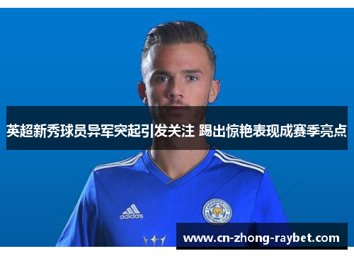 英超新秀球员异军突起引发关注 踢出惊艳表现成赛季亮点 英超新秀球员异军突起引发关注 踢出惊艳表现成赛季亮点