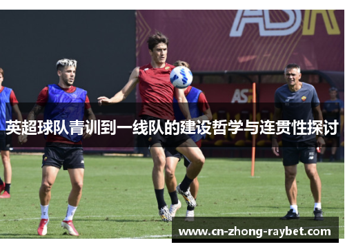 英超球队青训到一线队的建设哲学与连贯性探讨 英超球队青训到一线队的建设哲学与连贯性探讨