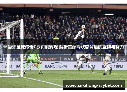 葡萄牙足球传奇C罗再创辉煌 解析其巅峰状态背后的坚韧与努力