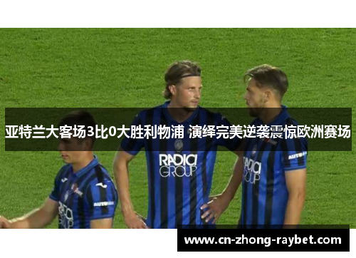 亚特兰大客场3比0大胜利物浦 演绎完美逆袭震惊欧洲赛场