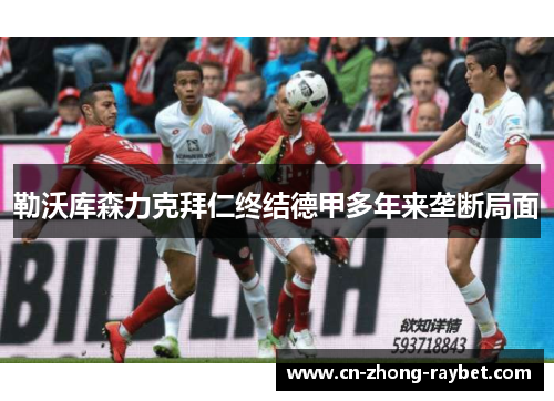 勒沃库森力克拜仁终结德甲多年来垄断局面