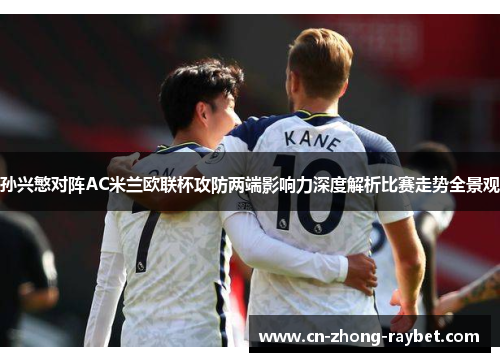 孙兴慜对阵AC米兰欧联杯攻防两端影响力深度解析比赛走势全景观