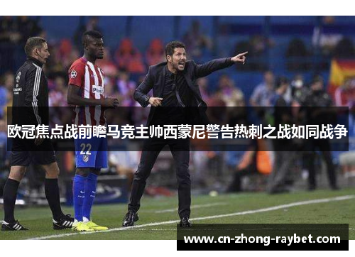 欧冠焦点战前瞻马竞主帅西蒙尼警告热刺之战如同战争