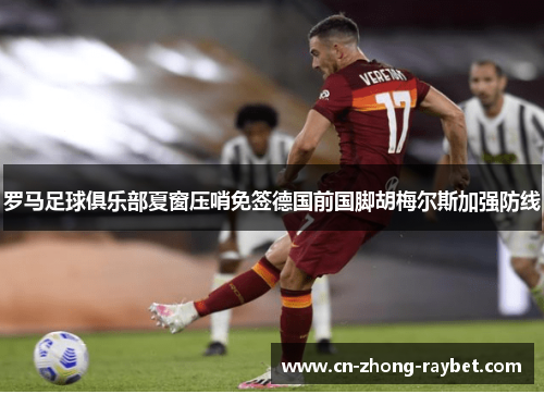 罗马足球俱乐部夏窗压哨免签德国前国脚胡梅尔斯加强防线