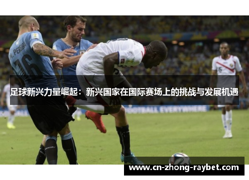 足球新兴力量崛起：新兴国家在国际赛场上的挑战与发展机遇