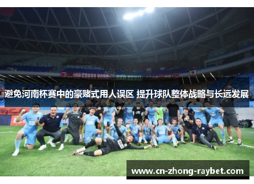 避免河南杯赛中的豪赌式用人误区 提升球队整体战略与长远发展
