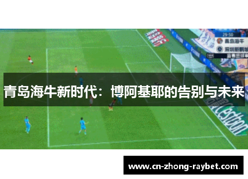 青岛海牛新时代：博阿基耶的告别与未来