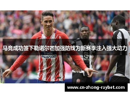 马竞成功签下勒诺尔芒加强防线为新赛季注入强大动力 马竞成功签下勒诺尔芒加强防线为新赛季注入强大动力