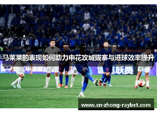 马莱莱的表现如何助力申花攻城拔寨与进球效率提升 马莱莱的表现如何助力申花攻城拔寨与进球效率提升