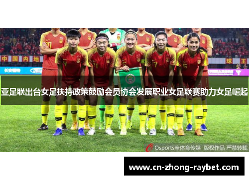 亚足联出台女足扶持政策鼓励会员协会发展职业女足联赛助力女足崛起