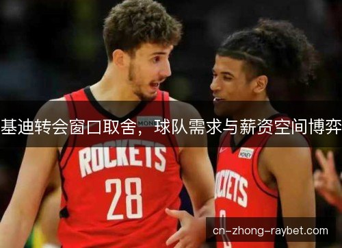 基迪转会窗口取舍，球队需求与薪资空间博弈